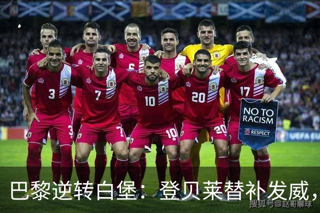 巴黎逆转白堡：登贝莱替补发威，错失点球成悬念